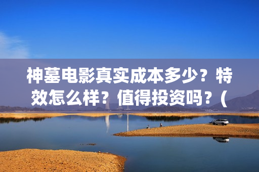 神墓电影真实成本多少？特效怎么样？值得投资吗？(电影神墓剧情)
