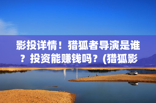 影投详情！猎狐者导演是谁？投资能赚钱吗？(猎狐影视公司)