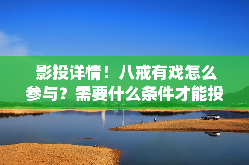 影投详情！八戒有戏怎么参与？需要什么条件才能投资？(影投之家)