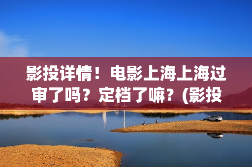 影投详情！电影上海上海过审了吗？定档了嘛？(影投 影院 院线)