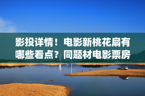 影投详情！电影新桃花扇有哪些看点？同题材电影票房怎样？(影投 影院 院线)