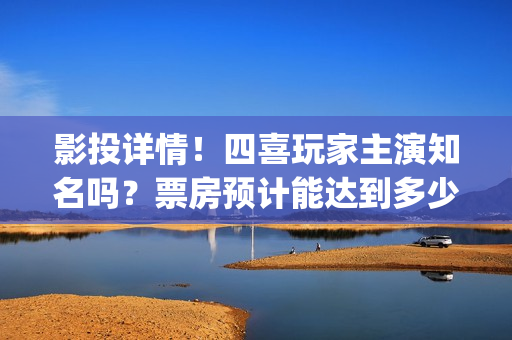 影投详情！四喜玩家主演知名吗？票房预计能达到多少？(四喜投资)