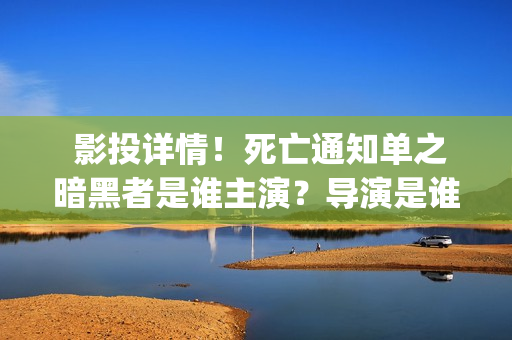  影投详情！死亡通知单之暗黑者是谁主演？导演是谁？实力怎样？(投影影院)