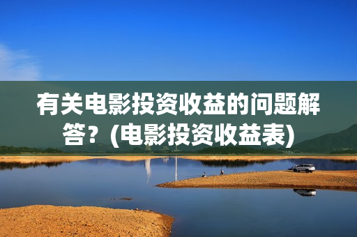 有关电影投资收益的问题解答？(电影投资收益表)