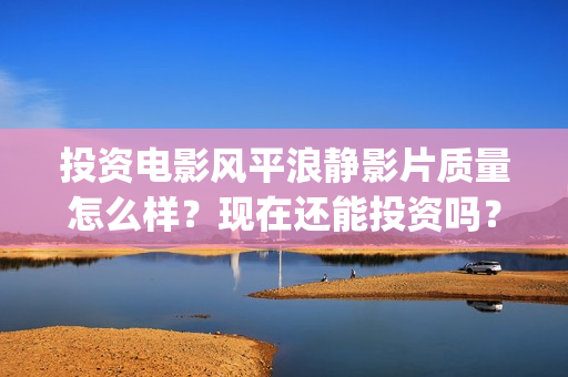 投资电影风平浪静影片质量怎么样？现在还能投资吗？(风平浪静电影收益权转让骗局)