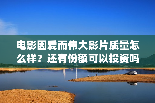 电影因爱而伟大影片质量怎么样？还有份额可以投资吗？(电影《因爱而伟大》)