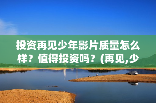 投资再见少年影片质量怎么样？值得投资吗？(再见,少年能投吗)