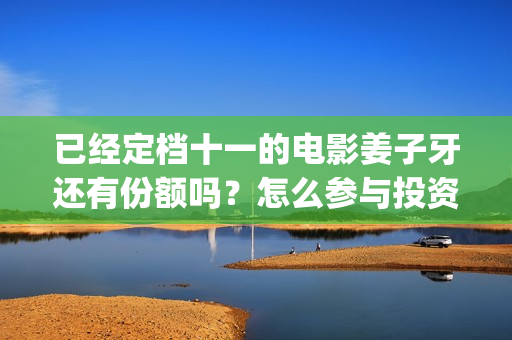 已经定档十一的电影姜子牙还有份额吗？怎么参与投资？(十一定档电影)