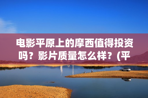 电影平原上的摩西值得投资吗？影片质量怎么样？(平原上的摩西剧情简介)