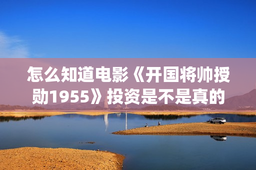 怎么知道电影《开国将帅授勋1955》投资是不是真的？还能参与吗？(怎么知道自己的电影)