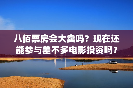 八佰票房会大卖吗？现在还能参与差不多电影投资吗？？(八佰票房惨淡)