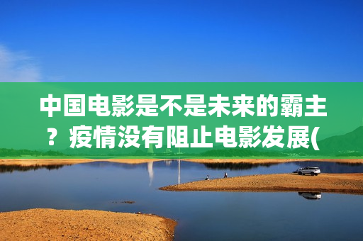 中国电影是不是未来的霸主？疫情没有阻止电影发展(中国电影是不是被美国带偏了?)