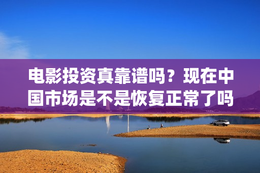 电影投资真靠谱吗？现在中国市场是不是恢复正常了吗？(电影投资有真的吗)