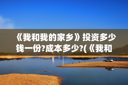 《我和我的家乡》投资多少钱一份?成本多少?(《我和我的家乡》免费高清观看)