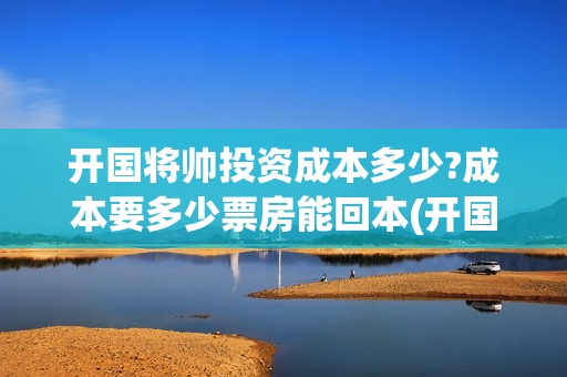 开国将帅投资成本多少?成本要多少票房能回本(开国将帅投资成富豪是谁)