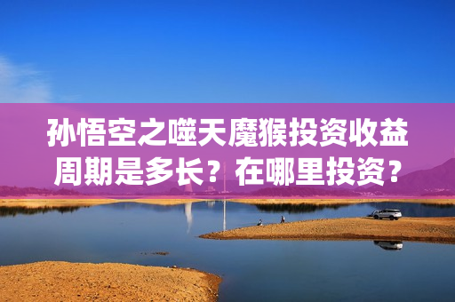 孙悟空之噬天魔猴投资收益周期是多长？在哪里投资？(孙悟空噬天魔猴高清免费观看)
