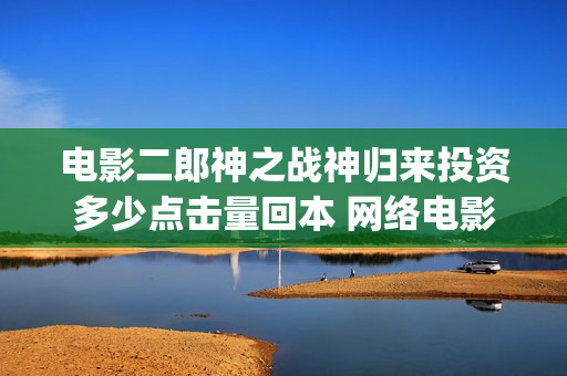电影二郎神之战神归来投资多少点击量回本 网络电影收益怎么算(动画电影二郎神)