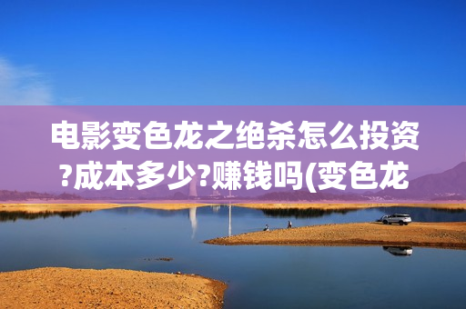 电影变色龙之绝杀怎么投资?成本多少?赚钱吗(变色龙之绝杀电影完整版)