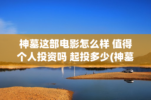 神墓这部电影怎么样 值得个人投资吗 起投多少(神墓电影剧情介绍)
