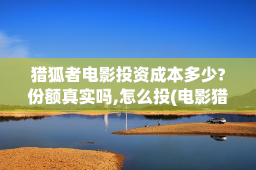 猎狐者电影投资成本多少?份额真实吗,怎么投(电影猎狐者简介)