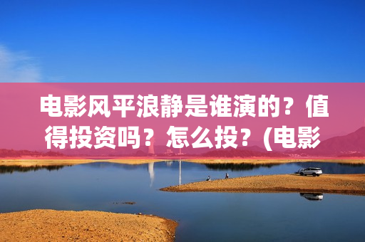电影风平浪静是谁演的？值得投资吗？怎么投？(电影风平浪静背后的故事)