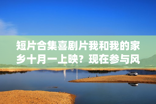 短片合集喜剧片我和我的家乡十月一上映？现在参与风险大吗？(短片合集喜剧片在线观看)