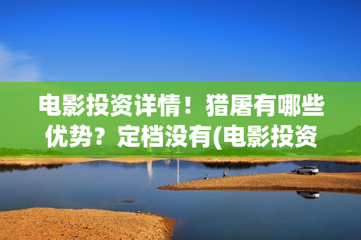 电影投资详情！猎屠有哪些优势？定档没有(电影投资正规平台)