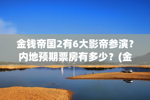 金钱帝国2有6大影帝参演？内地预期票房有多少？(金钱帝国2出品方)