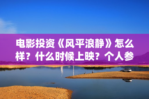 电影投资《风平浪静》怎么样？什么时候上映？个人参与靠谱吗？ (电影投资 风口行业 真的赚钱吗)