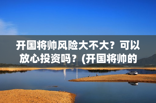 开国将帅风险大不大？可以放心投资吗？(开国将帅的下场)