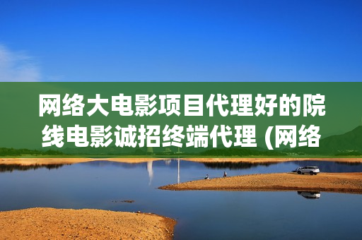 网络大电影项目代理好的院线电影诚招终端代理 (网络大电影现状)
