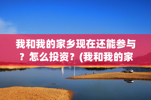 我和我的家乡现在还能参与？怎么投资？(我和我的家乡详情)