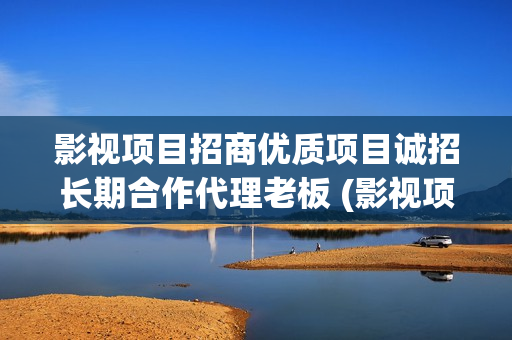 影视项目招商优质项目诚招长期合作代理老板 (影视项目招商优势有哪些)
