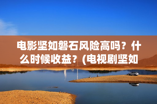 电影坚如磐石风险高吗？什么时候收益？(电视剧坚如磐石)