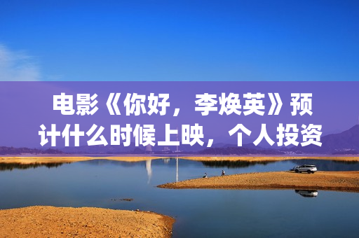  电影《你好，李焕英》预计什么时候上映，个人投资者怎么参与？(电影你好老叔免费版在线观看)