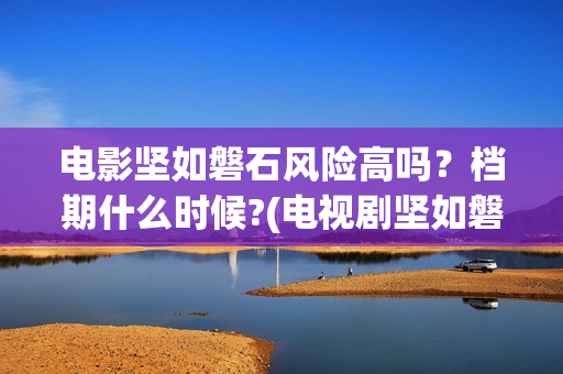 电影坚如磐石风险高吗？档期什么时候?(电视剧坚如磐石)