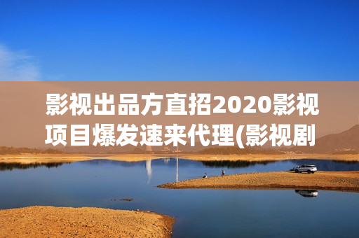  影视出品方直招2020影视项目爆发速来代理(影视剧出品方和制作方)