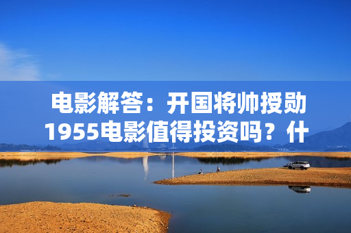  电影解答：开国将帅授勋1955电影值得投资吗？什么时间上映？
