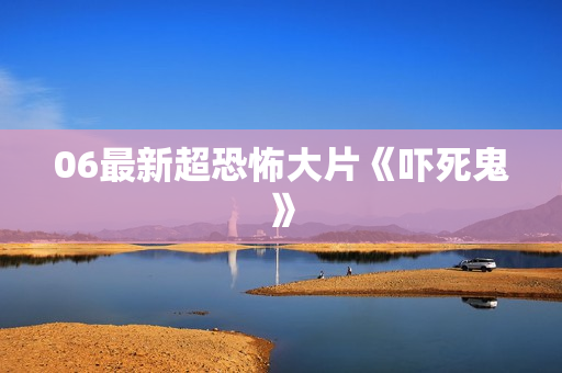 06最新超恐怖大片《吓死鬼》