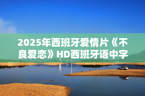 2025年西班牙爱情片《不良爱恋》HD西班牙语中字
