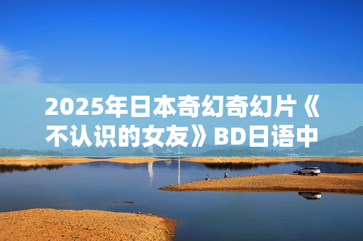 2025年日本奇幻奇幻片《不认识的女友》BD日语中字