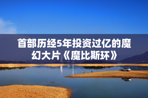 首部历经5年投资过亿的魔幻大片《魔比斯环》