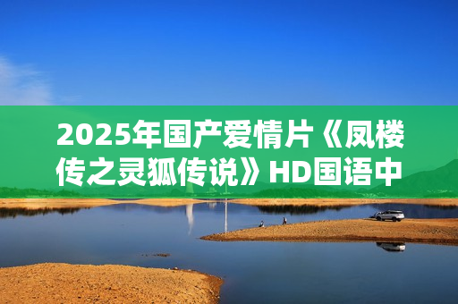 2025年国产爱情片《凤楼传之灵狐传说》HD国语中字