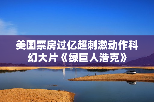 美国票房过亿超刺激动作科幻大片《绿巨人浩克》
