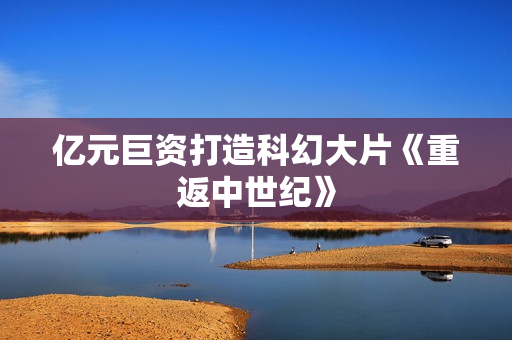 亿元巨资打造科幻大片《重返中世纪》