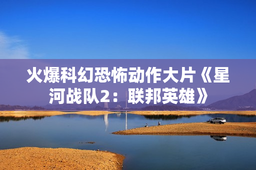 火爆科幻恐怖动作大片《星河战队2：联邦英雄》