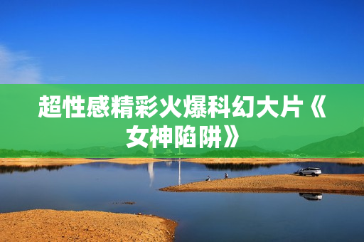 超性感精彩火爆科幻大片《女神陷阱》