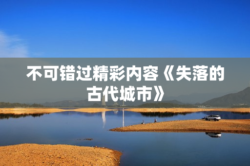 不可错过精彩内容《失落的古代城市》