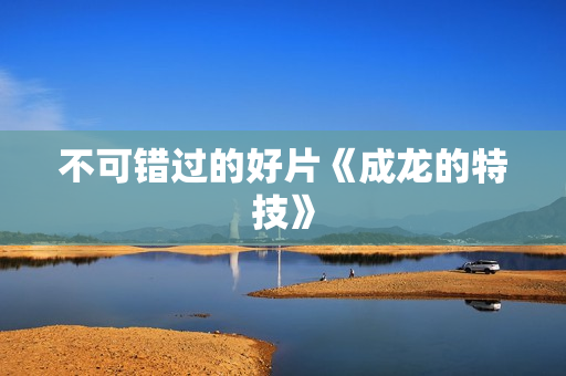 不可错过的好片《成龙的特技》