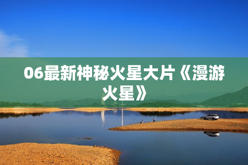 06最新神秘火星大片《漫游火星》